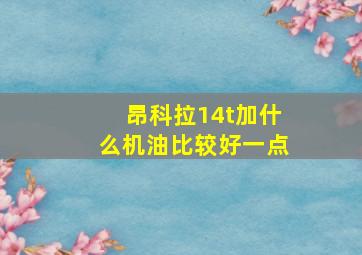 昂科拉14t加什么机油比较好一点