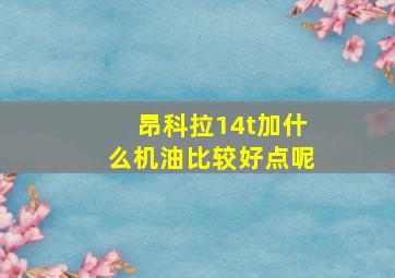 昂科拉14t加什么机油比较好点呢