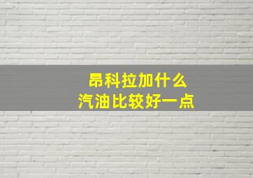 昂科拉加什么汽油比较好一点