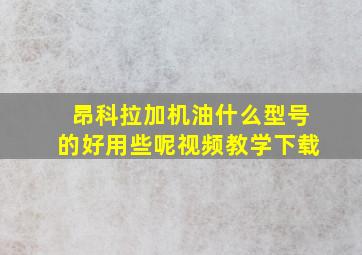 昂科拉加机油什么型号的好用些呢视频教学下载