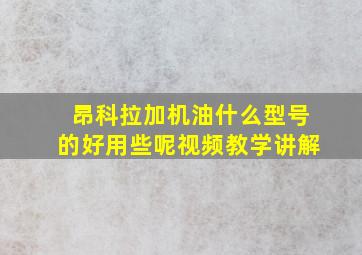 昂科拉加机油什么型号的好用些呢视频教学讲解