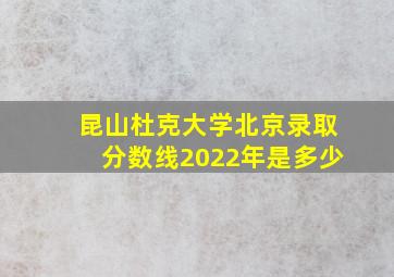 昆山杜克大学北京录取分数线2022年是多少