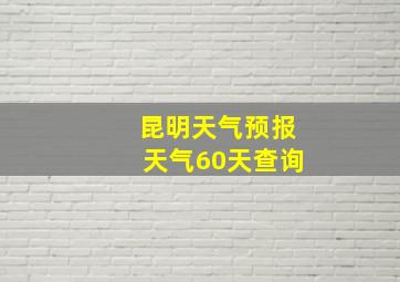 昆明天气预报天气60天查询