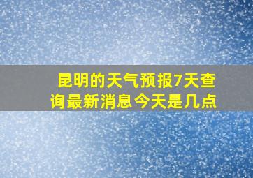 昆明的天气预报7天查询最新消息今天是几点