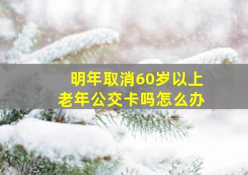 明年取消60岁以上老年公交卡吗怎么办