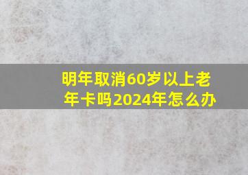 明年取消60岁以上老年卡吗2024年怎么办