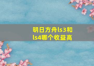 明日方舟ls3和ls4哪个收益高