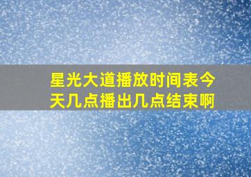 星光大道播放时间表今天几点播出几点结束啊