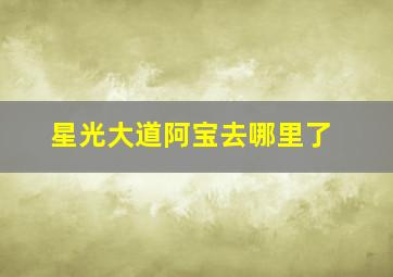 星光大道阿宝去哪里了