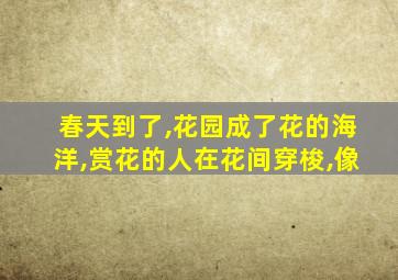 春天到了,花园成了花的海洋,赏花的人在花间穿梭,像