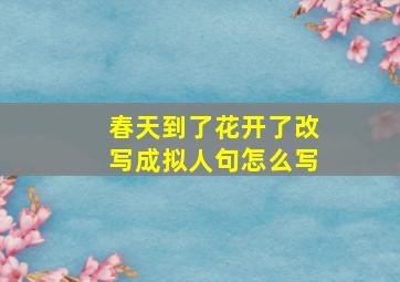 春天到了花开了改写成拟人句怎么写