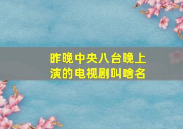 昨晚中央八台晚上演的电视剧叫啥名