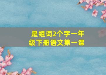 是组词2个字一年级下册语文第一课