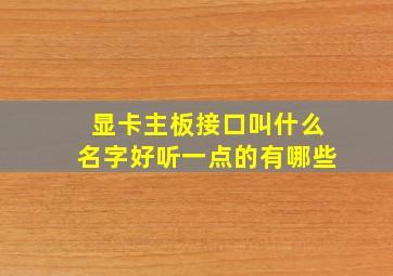 显卡主板接口叫什么名字好听一点的有哪些