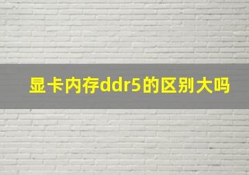 显卡内存ddr5的区别大吗