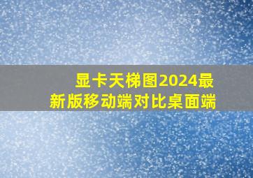 显卡天梯图2024最新版移动端对比桌面端