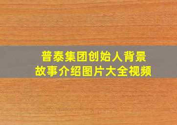 普泰集团创始人背景故事介绍图片大全视频