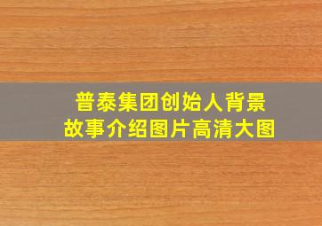 普泰集团创始人背景故事介绍图片高清大图