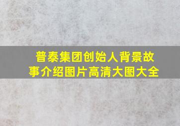 普泰集团创始人背景故事介绍图片高清大图大全