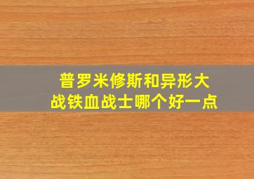 普罗米修斯和异形大战铁血战士哪个好一点