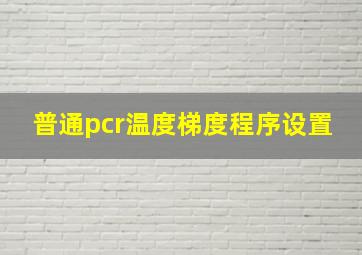 普通pcr温度梯度程序设置