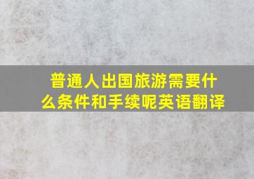 普通人出国旅游需要什么条件和手续呢英语翻译