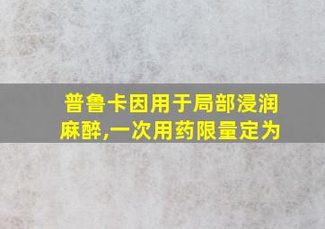 普鲁卡因用于局部浸润麻醉,一次用药限量定为