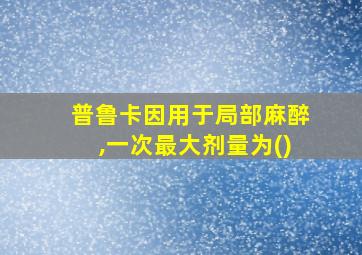 普鲁卡因用于局部麻醉,一次最大剂量为()