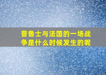 普鲁士与法国的一场战争是什么时候发生的呢