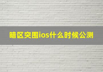 暗区突围ios什么时候公测