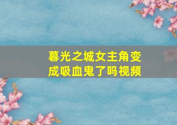 暮光之城女主角变成吸血鬼了吗视频