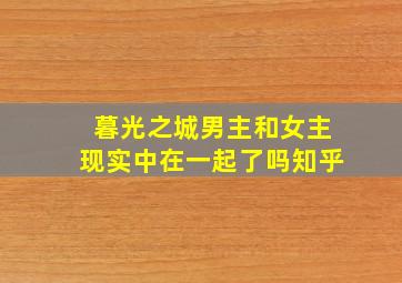 暮光之城男主和女主现实中在一起了吗知乎