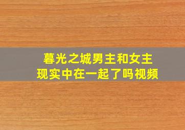 暮光之城男主和女主现实中在一起了吗视频