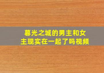 暮光之城的男主和女主现实在一起了吗视频