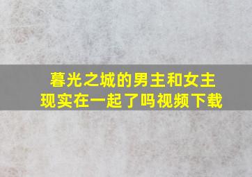 暮光之城的男主和女主现实在一起了吗视频下载