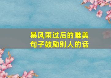 暴风雨过后的唯美句子鼓励别人的话