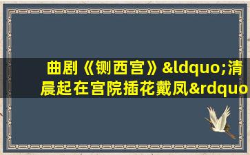 曲剧《铡西宫》“清晨起在宫院插花戴凤”