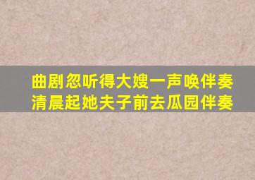 曲剧忽听得大嫂一声唤伴奏清晨起她夫子前去瓜园伴奏