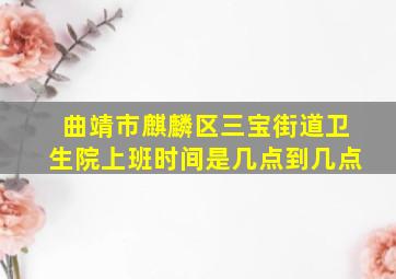 曲靖市麒麟区三宝街道卫生院上班时间是几点到几点