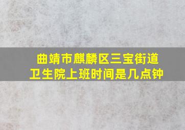 曲靖市麒麟区三宝街道卫生院上班时间是几点钟