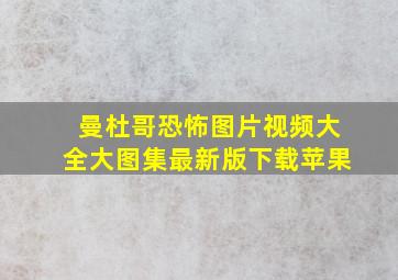 曼杜哥恐怖图片视频大全大图集最新版下载苹果