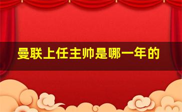 曼联上任主帅是哪一年的