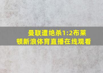 曼联遭绝杀1:2布莱顿新浪体育直播在线观看