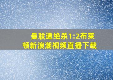 曼联遭绝杀1:2布莱顿新浪潮视频直播下载