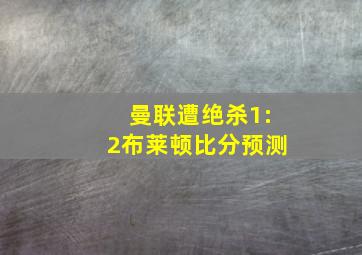 曼联遭绝杀1:2布莱顿比分预测