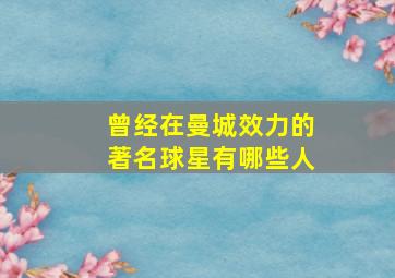 曾经在曼城效力的著名球星有哪些人