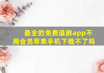 最全的免费追剧app不用会员苹果手机下载不了吗