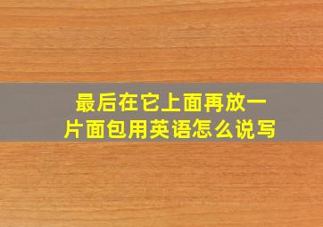 最后在它上面再放一片面包用英语怎么说写