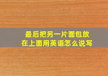 最后把另一片面包放在上面用英语怎么说写