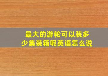 最大的游轮可以装多少集装箱呢英语怎么说